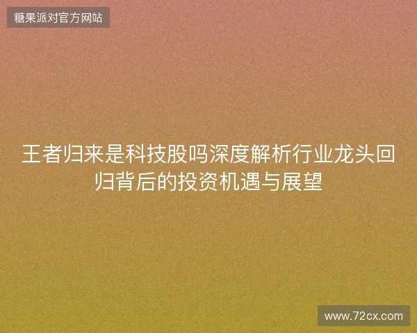王者归来是科技股吗深度解析行业龙头回归背后的投资机遇与展望