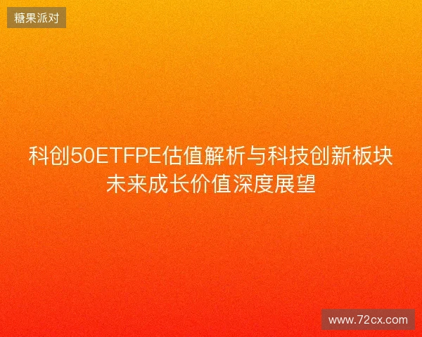 科创50ETFPE估值解析与科技创新板块未来成长价值深度展望