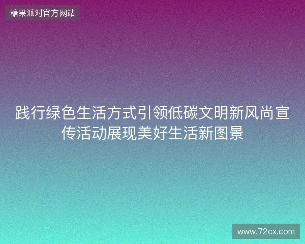 践行绿色生活方式引领低碳文明新风尚宣传活动展现美好生活新图景