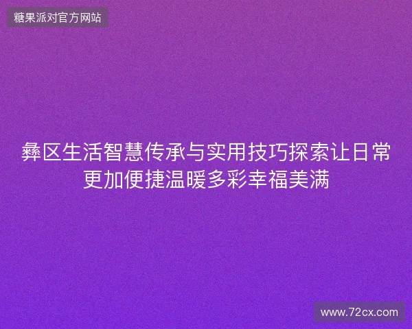 彝区生活智慧传承与实用技巧探索让日常更加便捷温暖多彩幸福美满