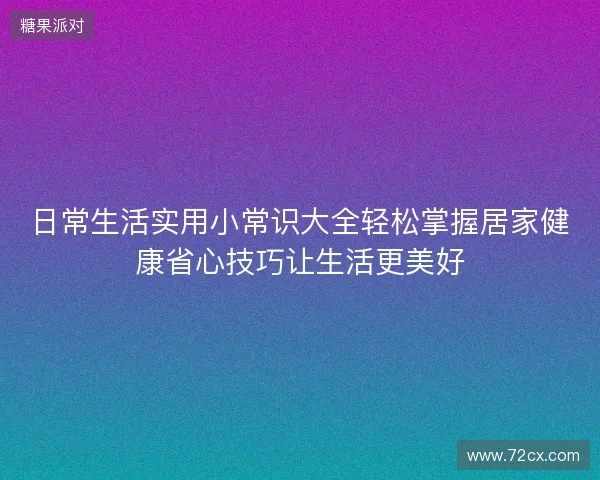 日常生活实用小常识大全轻松掌握居家健康省心技巧让生活更美好