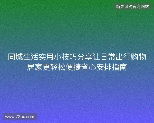 同城生活实用小技巧分享让日常出行购物居家更轻松便捷省心安排指南